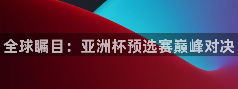 联赛杯直播：全球瞩目：亚洲杯预选赛巅峰对决