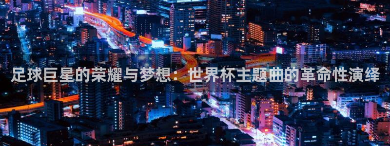 世界杯预选赛规则：足球巨星的荣耀与梦想：世界杯主题曲的革命性演绎