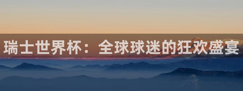 世界杯预选赛赛程表：瑞士世界杯：全球球迷的狂欢盛宴